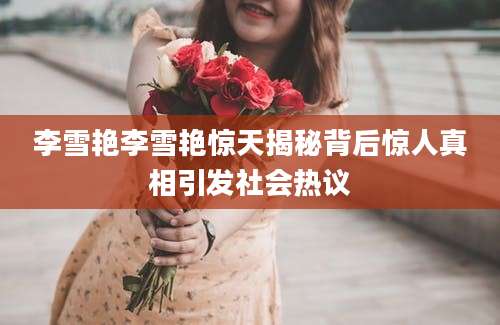 李雪艳李雪艳惊天揭秘背后惊人真相引发社会热议