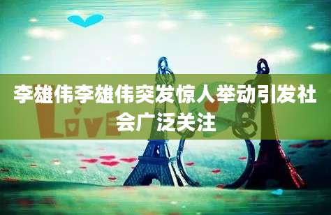 李雄伟李雄伟突发惊人举动引发社会广泛关注