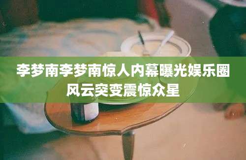 李梦南李梦南惊人内幕曝光娱乐圈风云突变震惊众星