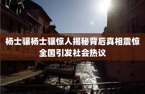 杨士骧杨士骧惊人揭秘背后真相震惊全国引发社会热议