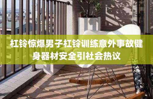 杠铃惊爆男子杠铃训练意外事故健身器材安全引社会热议