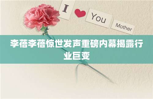 李蓓李蓓惊世发声重磅内幕揭露行业巨变