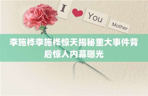 李施桦李施桦惊天揭秘重大事件背后惊人内幕曝光