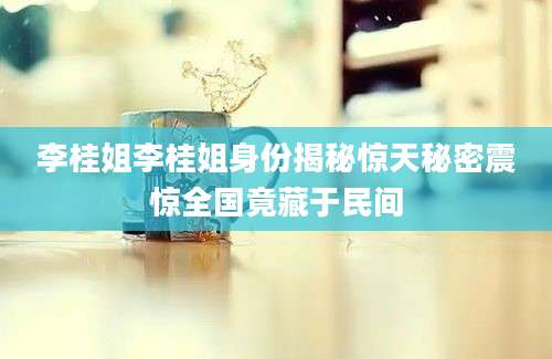 李桂姐李桂姐身份揭秘惊天秘密震惊全国竟藏于民间