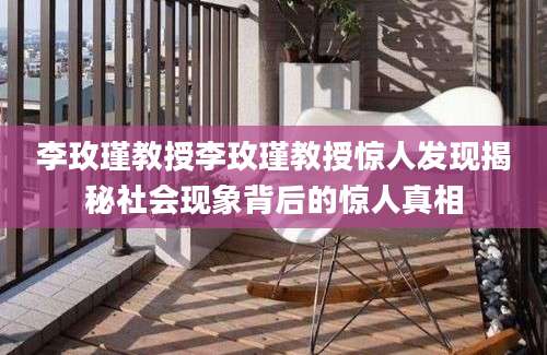 李玫瑾教授李玫瑾教授惊人发现揭秘社会现象背后的惊人真相