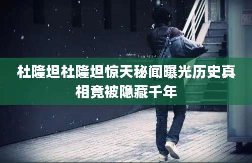 杜隆坦杜隆坦惊天秘闻曝光历史真相竟被隐藏千年