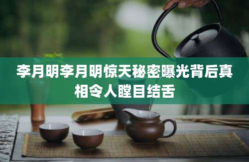 李月明李月明惊天秘密曝光背后真相令人瞠目结舌