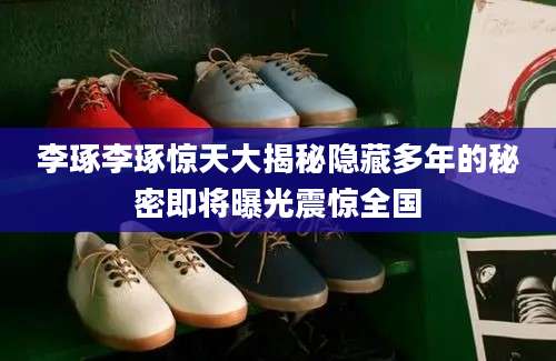 李琢李琢惊天大揭秘隐藏多年的秘密即将曝光震惊全国