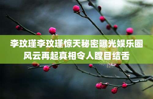 李玟瑾李玟瑾惊天秘密曝光娱乐圈风云再起真相令人瞠目结舌