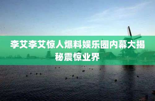 李艾李艾惊人爆料娱乐圈内幕大揭秘震惊业界