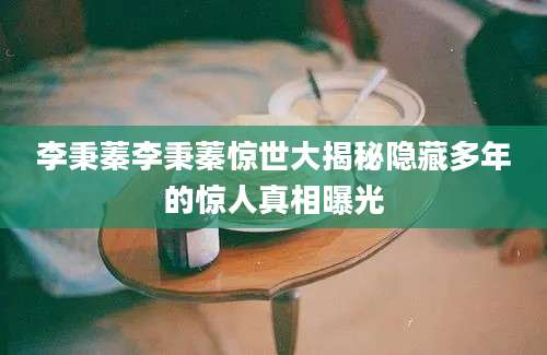 李秉蓁李秉蓁惊世大揭秘隐藏多年的惊人真相曝光
