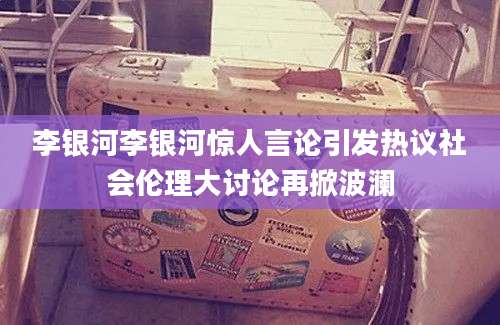 李银河李银河惊人言论引发热议社会伦理大讨论再掀波澜