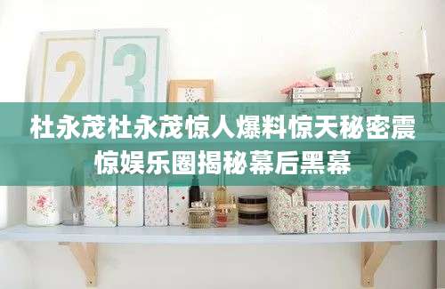 杜永茂杜永茂惊人爆料惊天秘密震惊娱乐圈揭秘幕后黑幕
