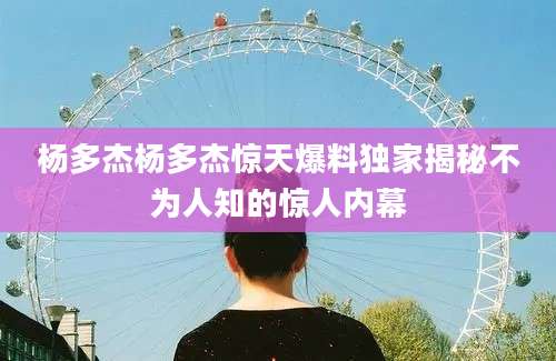杨多杰杨多杰惊天爆料独家揭秘不为人知的惊人内幕