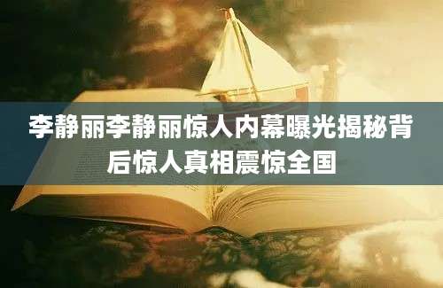 李静丽李静丽惊人内幕曝光揭秘背后惊人真相震惊全国