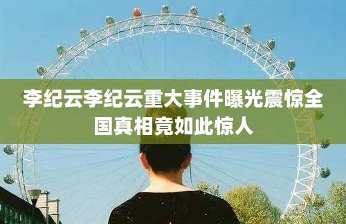 李纪云李纪云重大事件曝光震惊全国真相竟如此惊人