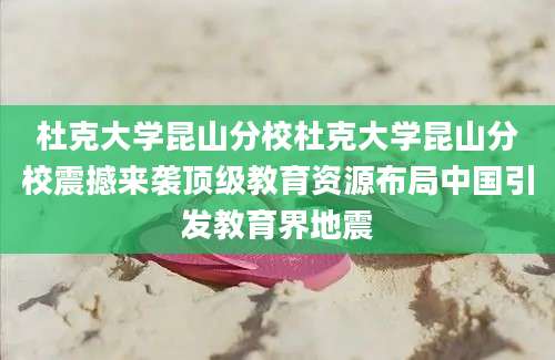 杜克大学昆山分校杜克大学昆山分校震撼来袭顶级教育资源布局中国引发教育界地震