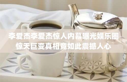 李爱杰李爱杰惊人内幕曝光娱乐圈惊天巨变真相竟如此震撼人心