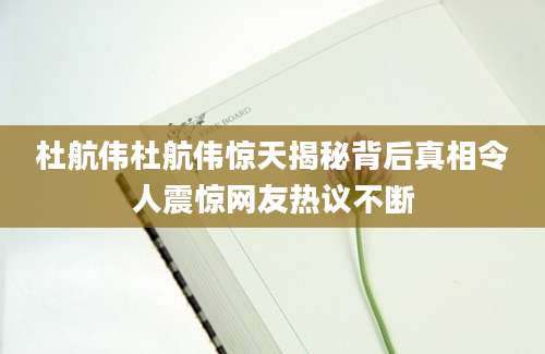 杜航伟杜航伟惊天揭秘背后真相令人震惊网友热议不断