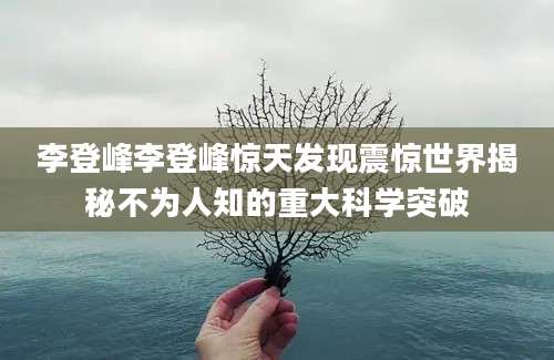 李登峰李登峰惊天发现震惊世界揭秘不为人知的重大科学突破