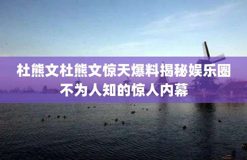 杜熊文杜熊文惊天爆料揭秘娱乐圈不为人知的惊人内幕