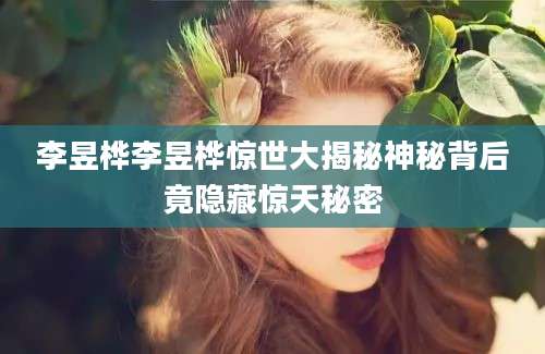 李昱桦李昱桦惊世大揭秘神秘背后竟隐藏惊天秘密