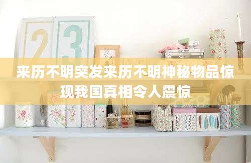 来历不明突发来历不明神秘物品惊现我国真相令人震惊