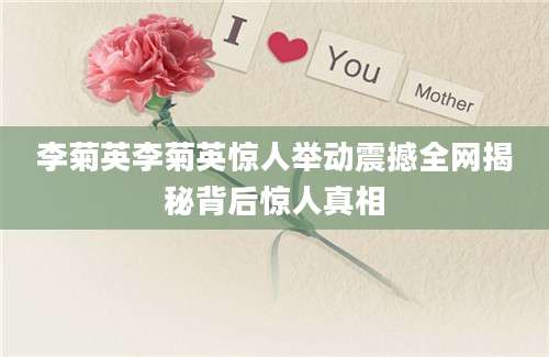 李菊英李菊英惊人举动震撼全网揭秘背后惊人真相