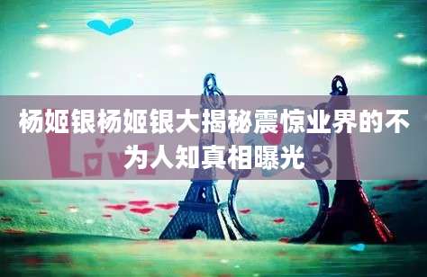 杨姬银杨姬银大揭秘震惊业界的不为人知真相曝光