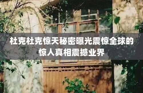 杜克杜克惊天秘密曝光震惊全球的惊人真相震撼业界