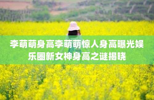 李萌萌身高李萌萌惊人身高曝光娱乐圈新女神身高之谜揭晓