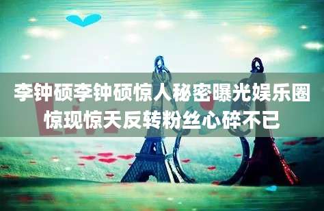 李钟硕李钟硕惊人秘密曝光娱乐圈惊现惊天反转粉丝心碎不已