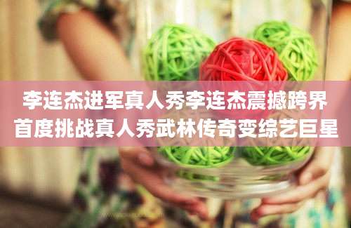 李连杰进军真人秀李连杰震撼跨界首度挑战真人秀武林传奇变综艺巨星