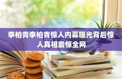 李柏青李柏青惊人内幕曝光背后惊人真相震惊全网