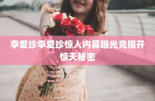 李爱珍李爱珍惊人内幕曝光竟揭开惊天秘密