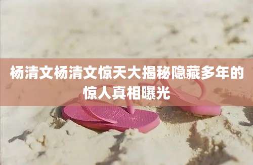 杨清文杨清文惊天大揭秘隐藏多年的惊人真相曝光