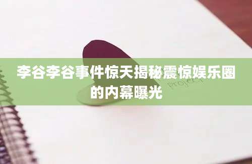 李谷李谷事件惊天揭秘震惊娱乐圈的内幕曝光