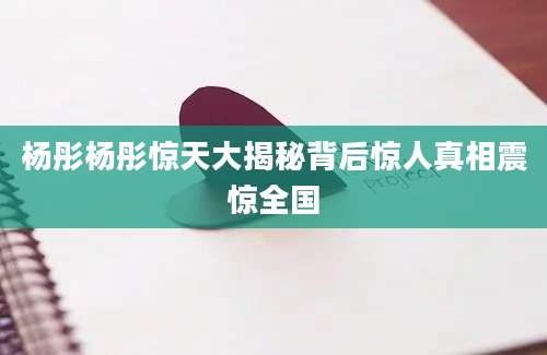 杨彤杨彤惊天大揭秘背后惊人真相震惊全国