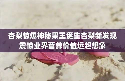 杏梨惊爆神秘果王诞生杏梨新发现震惊业界营养价值远超想象