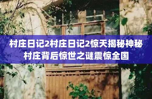 村庄日记2村庄日记2惊天揭秘神秘村庄背后惊世之谜震惊全国