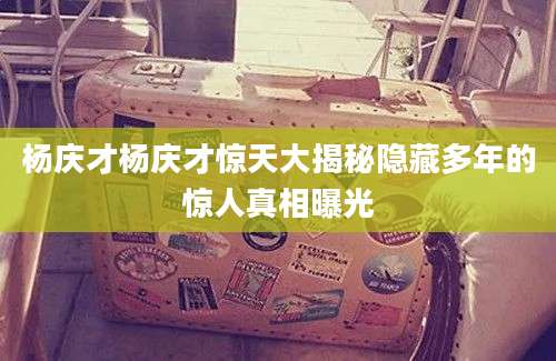 杨庆才杨庆才惊天大揭秘隐藏多年的惊人真相曝光