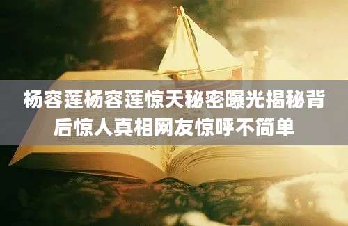 杨容莲杨容莲惊天秘密曝光揭秘背后惊人真相网友惊呼不简单