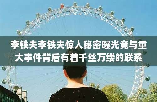 李铁夫李铁夫惊人秘密曝光竟与重大事件背后有着千丝万缕的联系