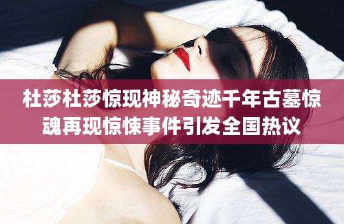 杜莎杜莎惊现神秘奇迹千年古墓惊魂再现惊悚事件引发全国热议