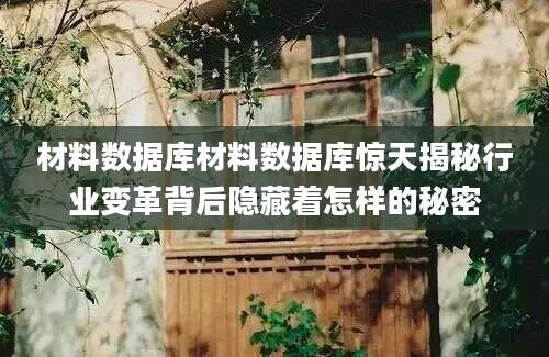 材料数据库材料数据库惊天揭秘行业变革背后隐藏着怎样的秘密