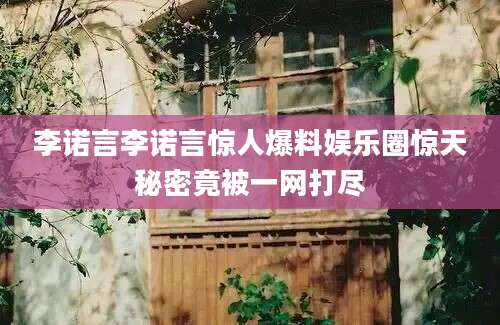 李诺言李诺言惊人爆料娱乐圈惊天秘密竟被一网打尽