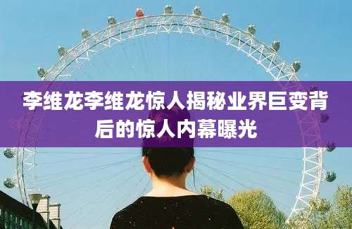 李维龙李维龙惊人揭秘业界巨变背后的惊人内幕曝光