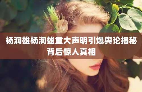 杨润雄杨润雄重大声明引爆舆论揭秘背后惊人真相