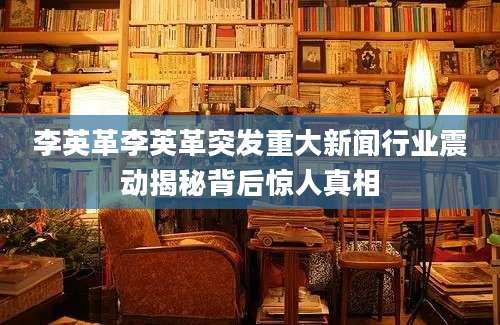 李英革李英革突发重大新闻行业震动揭秘背后惊人真相