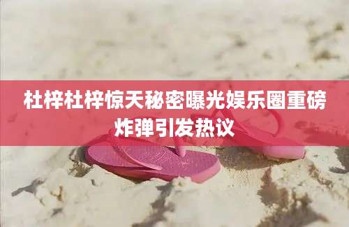杜梓杜梓惊天秘密曝光娱乐圈重磅炸弹引发热议